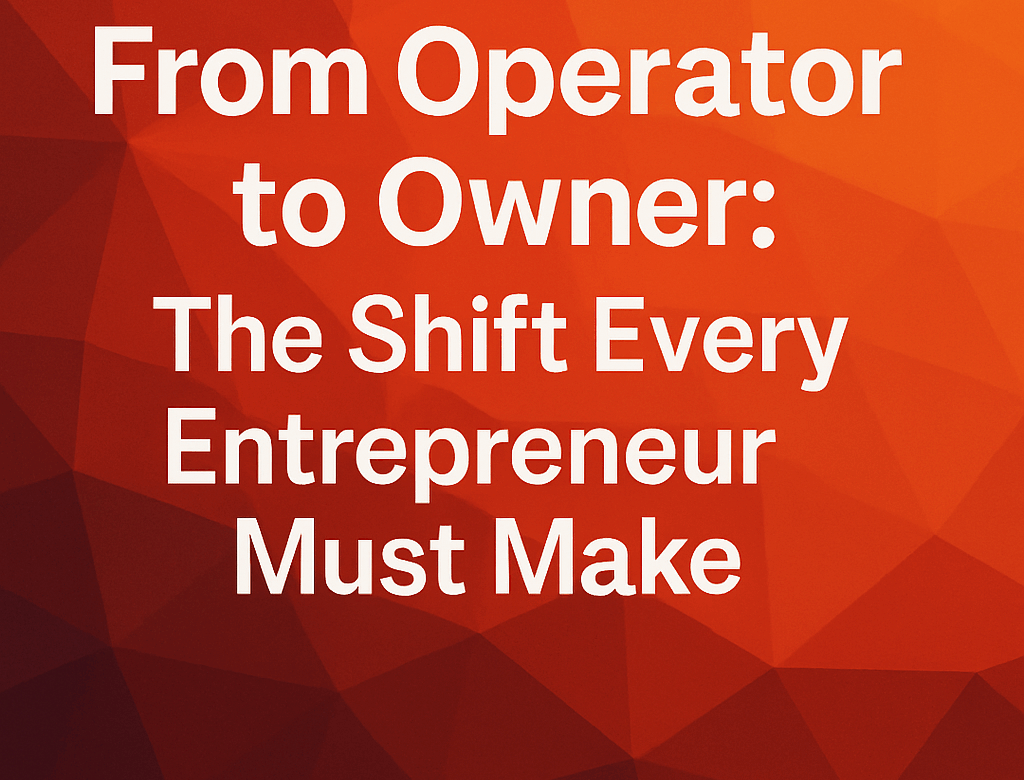From Operator to Owner: The Shift Every Entrepreneur Must Make