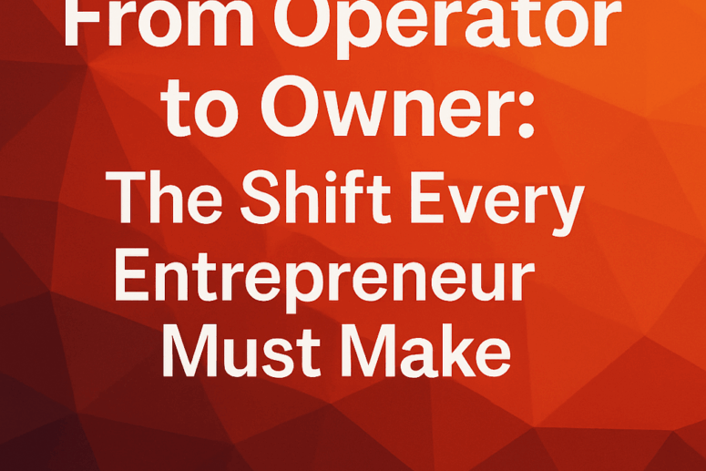 From Operator to Owner: The Shift Every Entrepreneur Must Make